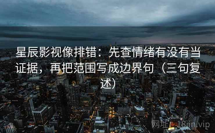 星辰影视像排错:先查情绪有没有当证据,再把范围写成边界句(三句复述) 星辰影视像排错:先查情绪有没有当证据,再把范围写成边界句(三句复述)