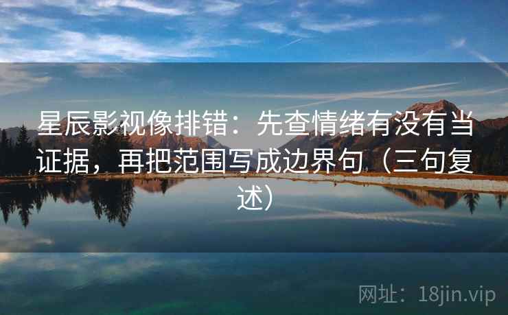 星辰影视像排错:先查情绪有没有当证据,再把范围写成边界句(三句复述) 星辰影视像排错:先查情绪有没有当证据,再把范围写成边界句(三句复述)