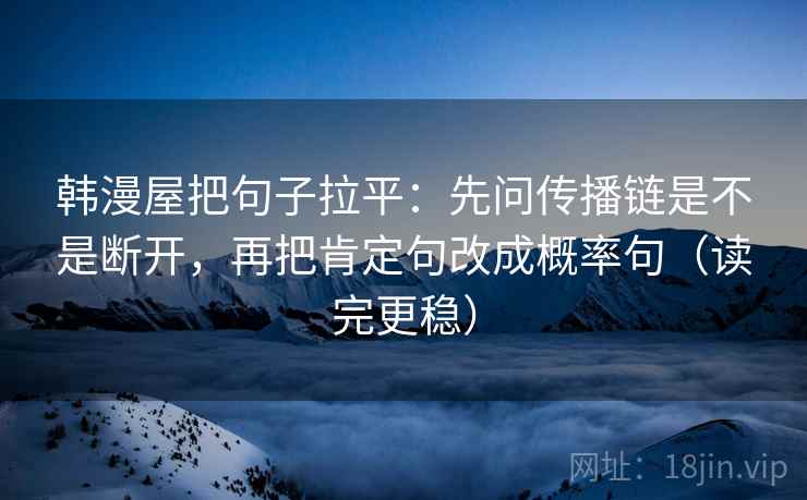 韩漫屋把句子拉平:先问传播链是不是断开,再把肯定句改成概率句(读完更稳) 韩漫屋把句子拉平:先问传播链是不是断开,再把肯定句改成概率句(读完更稳)