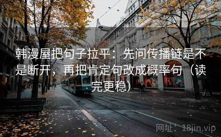 韩漫屋把句子拉平:先问传播链是不是断开,再把肯定句改成概率句(读完更稳) 韩漫屋把句子拉平:先问传播链是不是断开,再把肯定句改成概率句(读完更稳)