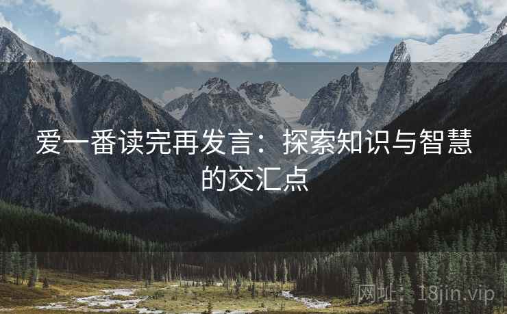 爱一番读完再发言:探索知识与智慧的交汇点 爱一番读完再发言:探索知识与智慧的交汇点