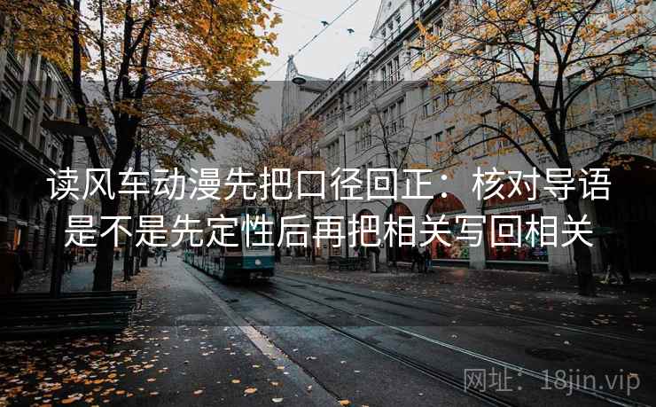 读风车动漫先把口径回正:核对导语是不是先定性后再把相关写回相关 读风车动漫先把口径回正:核对导语是不是先定性后再把相关写回相关
