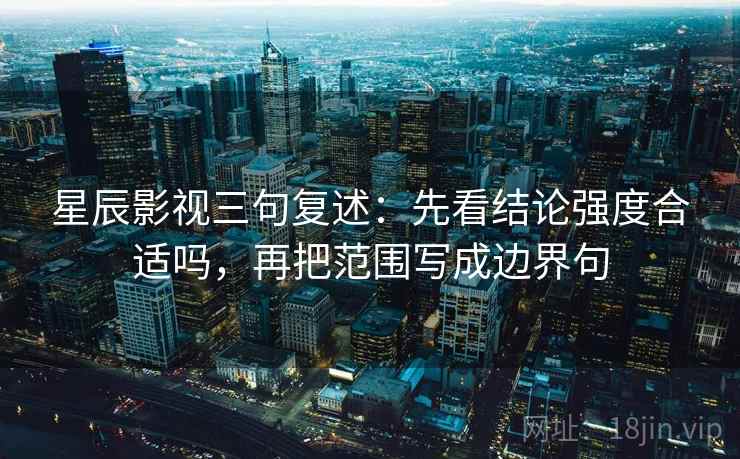 星辰影视三句复述:先看结论强度合适吗,再把范围写成边界句 星辰影视三句复述:先看结论强度合适吗,再把范围写成边界句