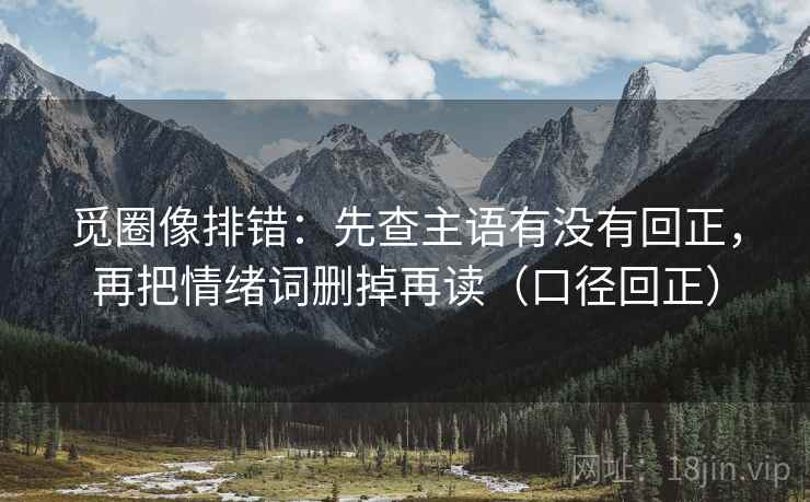 觅圈像排错:先查主语有没有回正,再把情绪词删掉再读(口径回正) 觅圈像排错:先查主语有没有回正,再把情绪词删掉再读(口径回正)