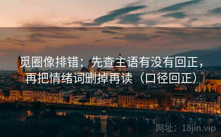 觅圈像排错:先查主语有没有回正,再把情绪词删掉再读(口径回正) 觅圈像排错:先查主语有没有回正,再把情绪词删掉再读(口径回正)