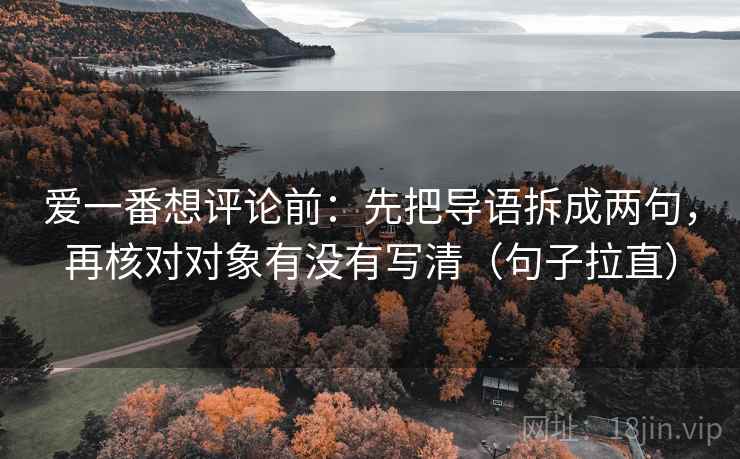 爱一番想评论前:先把导语拆成两句,再核对对象有没有写清(句子拉直) 爱一番想评论前:先把导语拆成两句,再核对对象有没有写清(句子拉直)