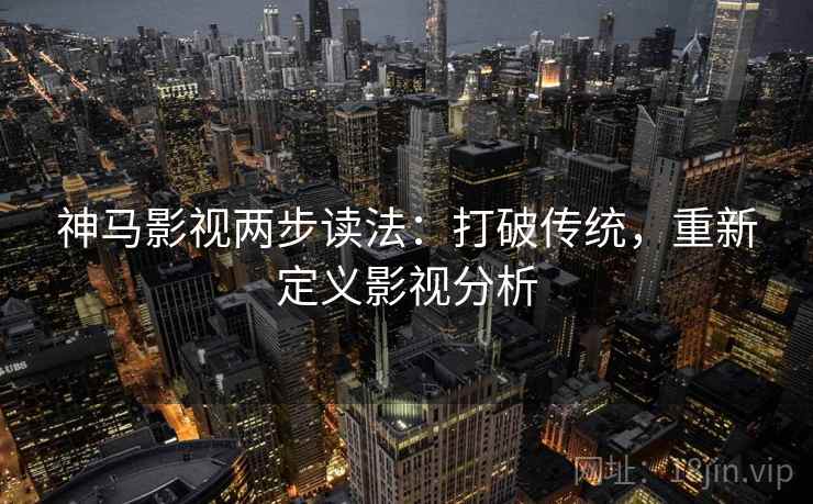 神马影视两步读法:打破传统,重新定义影视分析 神马影视两步读法:打破传统,重新定义影视分析