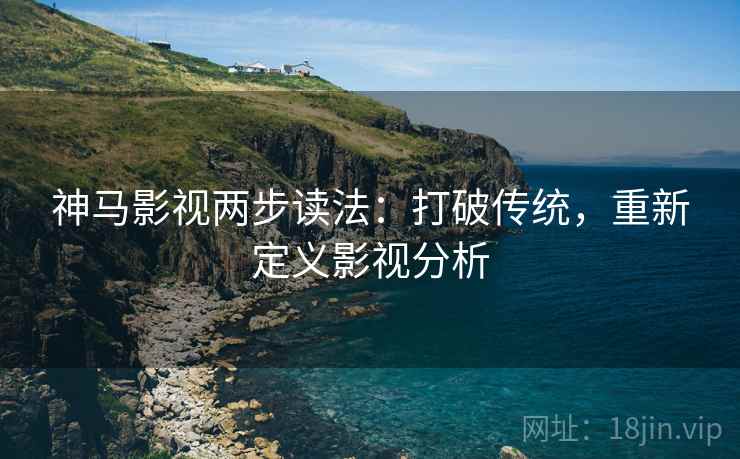 神马影视两步读法:打破传统,重新定义影视分析 神马影视两步读法:打破传统,重新定义影视分析