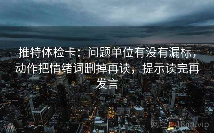 推特体检卡:问题单位有没有漏标,动作把情绪词删掉再读,提示读完再发言 推特体检卡:问题单位有没有漏标,动作把情绪词删掉再读,提示读完再发言