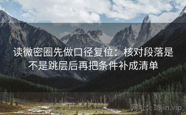读微密圈先做口径复位:核对段落是不是跳层后再把条件补成清单 读微密圈先做口径复位:核对段落是不是跳层后再把条件补成清单