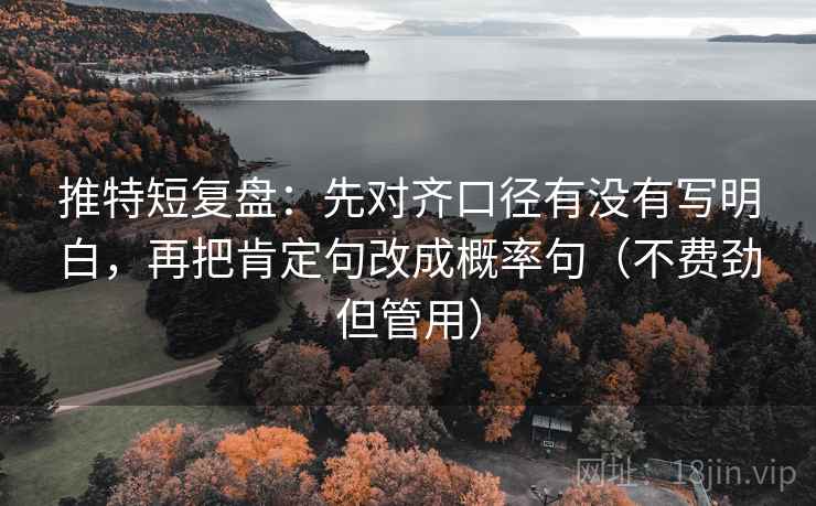 推特短复盘:先对齐口径有没有写明白,再把肯定句改成概率句(不费劲但管用) 推特短复盘:先对齐口径有没有写明白,再把肯定句改成概率句(不费劲但管用)
