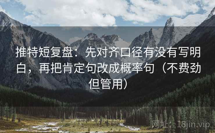 推特短复盘:先对齐口径有没有写明白,再把肯定句改成概率句(不费劲但管用) 推特短复盘:先对齐口径有没有写明白,再把肯定句改成概率句(不费劲但管用)