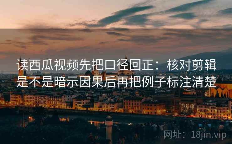 读西瓜视频先把口径回正:核对剪辑是不是暗示因果后再把例子标注清楚 读西瓜视频先把口径回正:核对剪辑是不是暗示因果后再把例子标注清楚