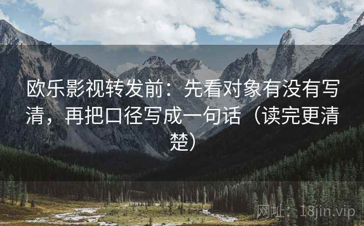 欧乐影视转发前:先看对象有没有写清,再把口径写成一句话(读完更清楚) 欧乐影视转发前:先看对象有没有写清,再把口径写成一句话(读完更清楚)