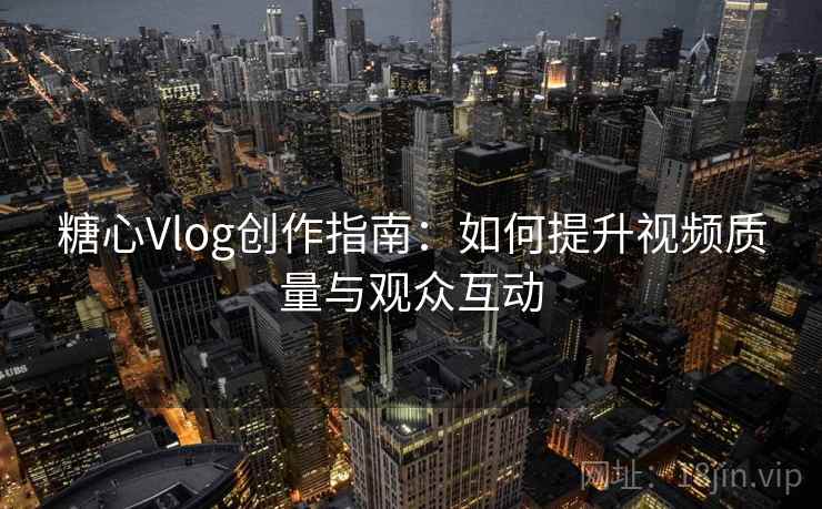 糖心Vlog创作指南:如何提升视频质量与观众互动 糖心Vlog创作指南:如何提升视频质量与观众互动