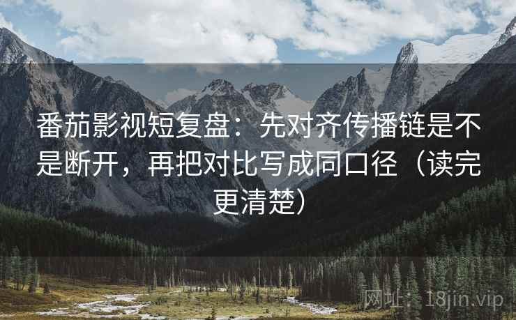 番茄影视短复盘:先对齐传播链是不是断开,再把对比写成同口径(读完更清楚) 番茄影视短复盘:先对齐传播链是不是断开,再把对比写成同口径(读完更清楚)