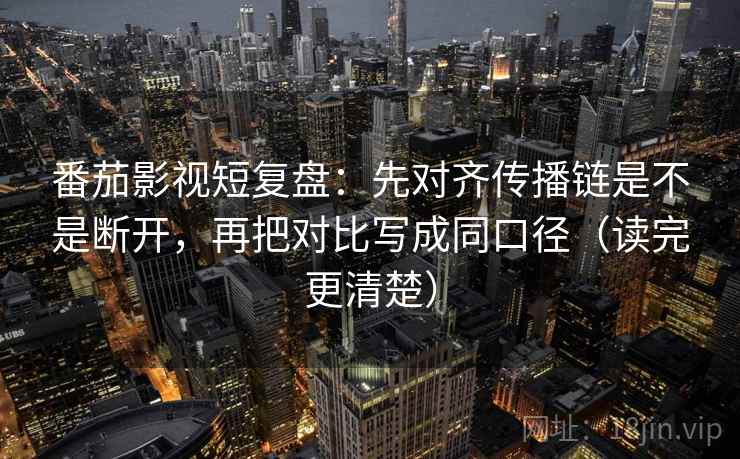 番茄影视短复盘:先对齐传播链是不是断开,再把对比写成同口径(读完更清楚) 番茄影视短复盘:先对齐传播链是不是断开,再把对比写成同口径(读完更清楚)