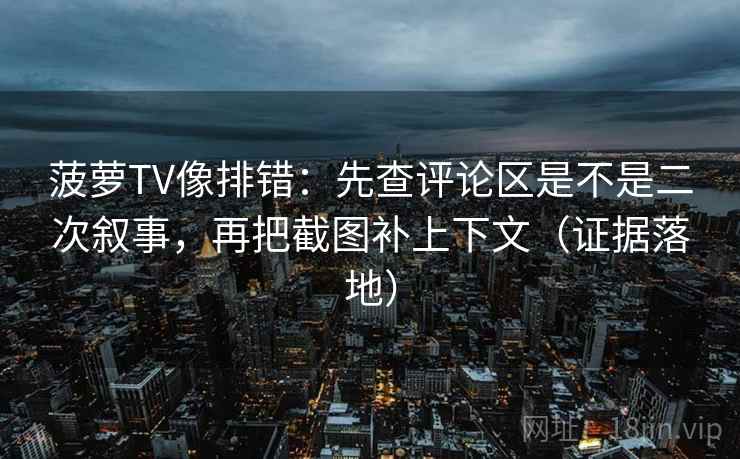 菠萝TV像排错:先查评论区是不是二次叙事,再把截图补上下文(证据落地) 菠萝TV像排错:先查评论区是不是二次叙事,再把截图补上下文(证据落地)