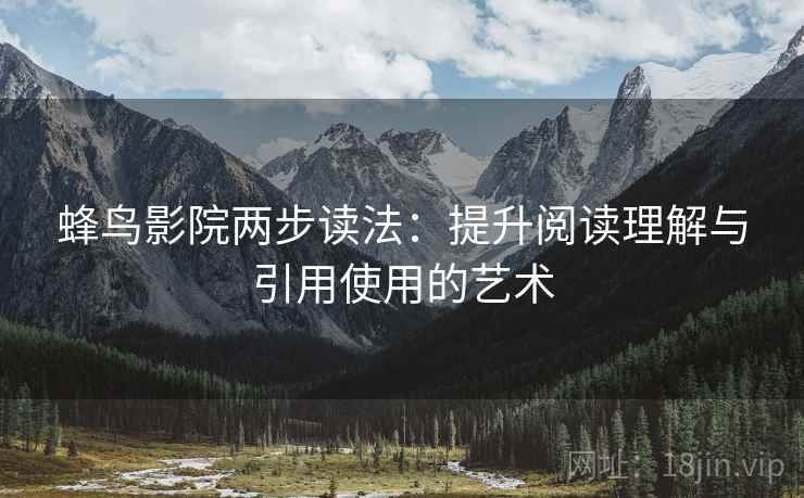 蜂鸟影院两步读法:提升阅读理解与引用使用的艺术 蜂鸟影院两步读法:提升阅读理解与引用使用的艺术
