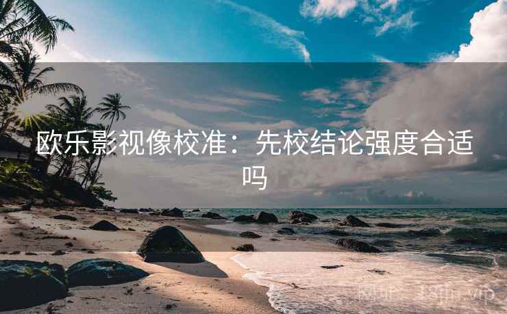 欧乐影视像校准:先校结论强度合适吗 欧乐影视像校准:先校结论强度合适吗