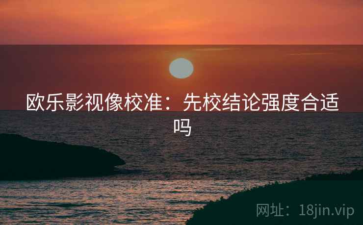 欧乐影视像校准:先校结论强度合适吗 欧乐影视像校准:先校结论强度合适吗