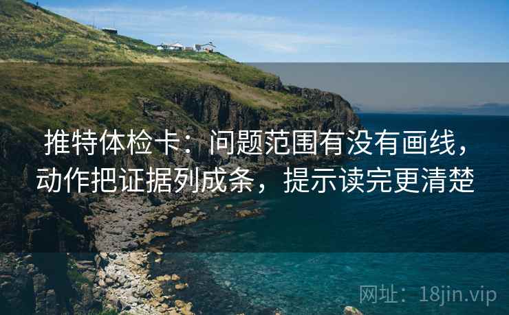 推特体检卡:问题范围有没有画线,动作把证据列成条,提示读完更清楚 推特体检卡:问题范围有没有画线,动作把证据列成条,提示读完更清楚