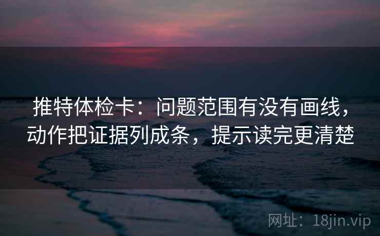 推特体检卡:问题范围有没有画线,动作把证据列成条,提示读完更清楚 推特体检卡:问题范围有没有画线,动作把证据列成条,提示读完更清楚