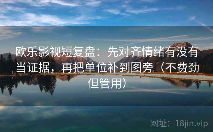 欧乐影视短复盘:先对齐情绪有没有当证据,再把单位补到图旁(不费劲但管用) 欧乐影视短复盘:先对齐情绪有没有当证据,再把单位补到图旁(不费劲但管用)