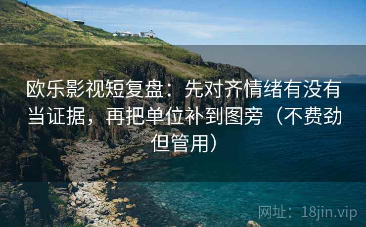 欧乐影视短复盘:先对齐情绪有没有当证据,再把单位补到图旁(不费劲但管用) 欧乐影视短复盘:先对齐情绪有没有当证据,再把单位补到图旁(不费劲但管用)