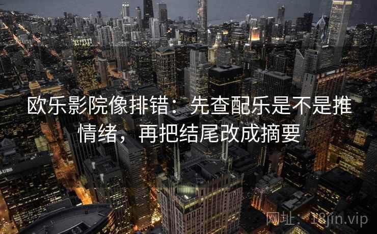 欧乐影院像排错:先查配乐是不是推情绪,再把结尾改成摘要 欧乐影院像排错:先查配乐是不是推情绪,再把结尾改成摘要