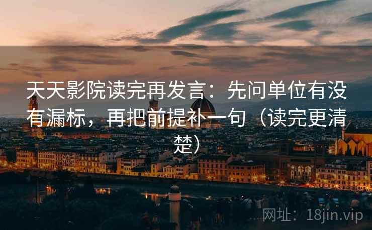 天天影院读完再发言:先问单位有没有漏标,再把前提补一句(读完更清楚) 天天影院读完再发言:先问单位有没有漏标,再把前提补一句(读完更清楚)