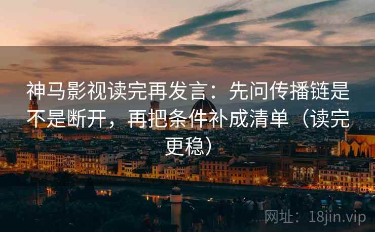 神马影视读完再发言:先问传播链是不是断开,再把条件补成清单(读完更稳) 神马影视读完再发言:先问传播链是不是断开,再把条件补成清单(读完更稳)