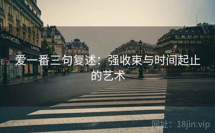 爱一番三句复述:强收束与时间起止的艺术 爱一番三句复述:强收束与时间起止的艺术