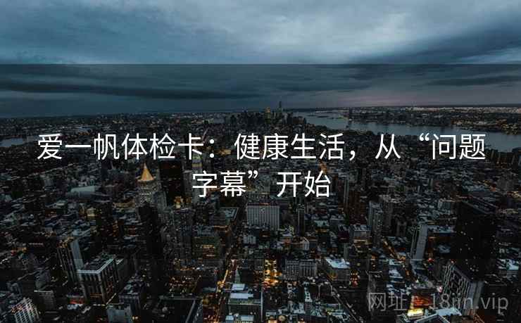 爱一帆体检卡:健康生活,从“问题字幕”开始 爱一帆体检卡:健康生活,从“问题字幕”开始