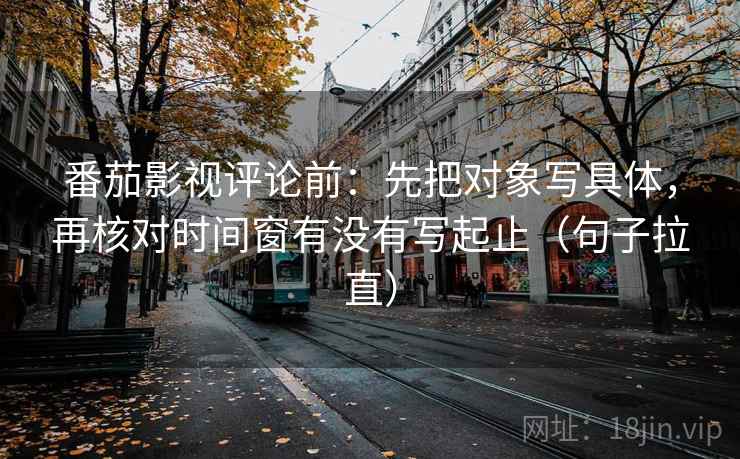 番茄影视评论前:先把对象写具体,再核对时间窗有没有写起止(句子拉直) 番茄影视评论前:先把对象写具体,再核对时间窗有没有写起止(句子拉直)