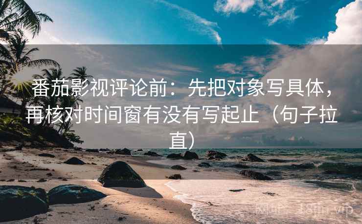 番茄影视评论前:先把对象写具体,再核对时间窗有没有写起止(句子拉直) 番茄影视评论前:先把对象写具体,再核对时间窗有没有写起止(句子拉直)