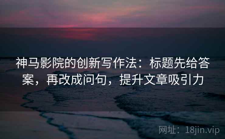 神马影院的创新写作法:标题先给答案,再改成问句,提升文章吸引力 神马影院的创新写作法:标题先给答案,再改成问句,提升文章吸引力