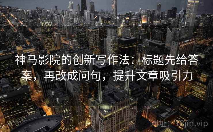 神马影院的创新写作法:标题先给答案,再改成问句,提升文章吸引力 神马影院的创新写作法:标题先给答案,再改成问句,提升文章吸引力
