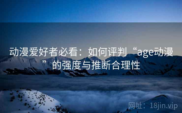 动漫爱好者必看:如何评判“age动漫”的强度与推断合理性 动漫爱好者必看:如何评判“age动漫”的强度与推断合理性
