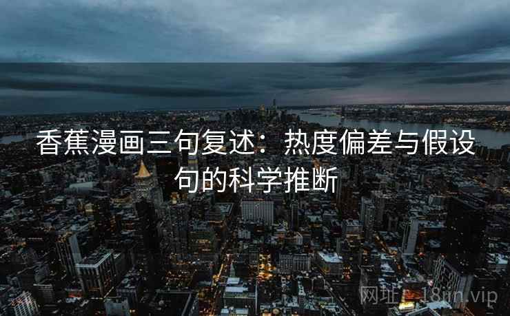 香蕉漫画三句复述:热度偏差与假设句的科学推断 香蕉漫画三句复述:热度偏差与假设句的科学推断