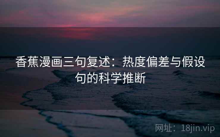 香蕉漫画三句复述:热度偏差与假设句的科学推断 香蕉漫画三句复述:热度偏差与假设句的科学推断