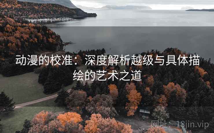 动漫的校准:深度解析越级与具体描绘的艺术之道 动漫的校准:深度解析越级与具体描绘的艺术之道