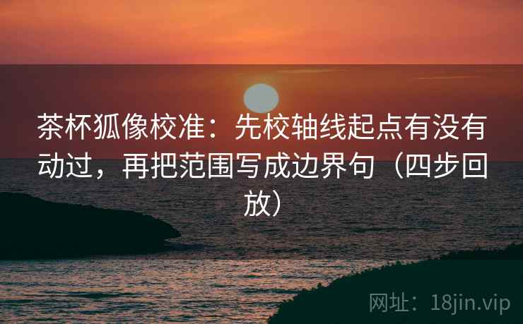 茶杯狐像校准:先校轴线起点有没有动过,再把范围写成边界句(四步回放) 茶杯狐像校准:先校轴线起点有没有动过,再把范围写成边界句(四步回放)