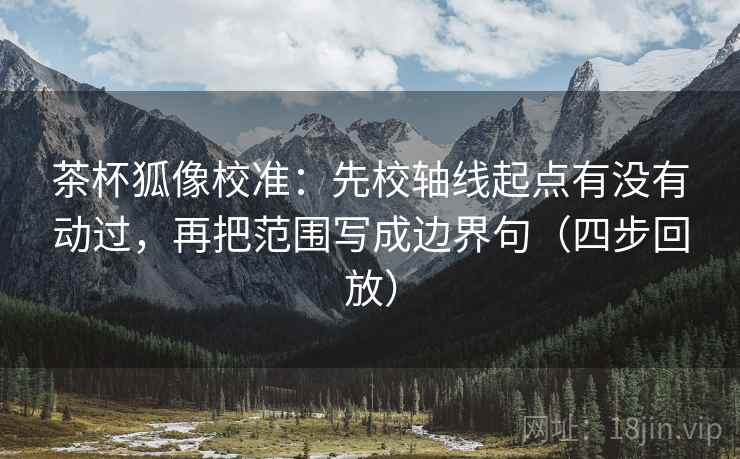 茶杯狐像校准:先校轴线起点有没有动过,再把范围写成边界句(四步回放) 茶杯狐像校准:先校轴线起点有没有动过,再把范围写成边界句(四步回放)