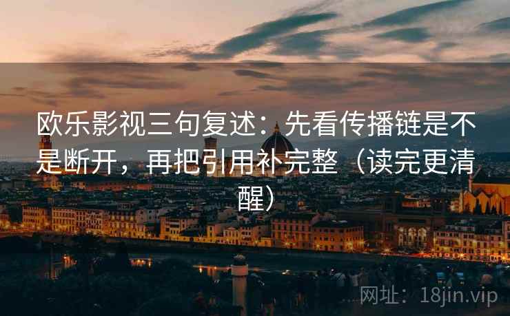 欧乐影视三句复述:先看传播链是不是断开,再把引用补完整(读完更清醒) 欧乐影视三句复述:先看传播链是不是断开,再把引用补完整(读完更清醒)