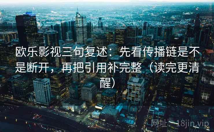 欧乐影视三句复述:先看传播链是不是断开,再把引用补完整(读完更清醒) 欧乐影视三句复述:先看传播链是不是断开,再把引用补完整(读完更清醒)
