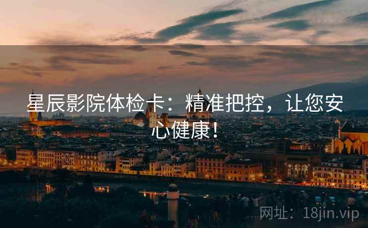 星辰影院体检卡:精准把控,让您安心健康! 星辰影院体检卡:精准把控,让您安心健康!
