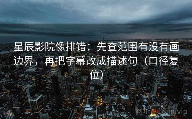 星辰影院像排错:先查范围有没有画边界,再把字幕改成描述句(口径复位) 星辰影院像排错:先查范围有没有画边界,再把字幕改成描述句(口径复位)