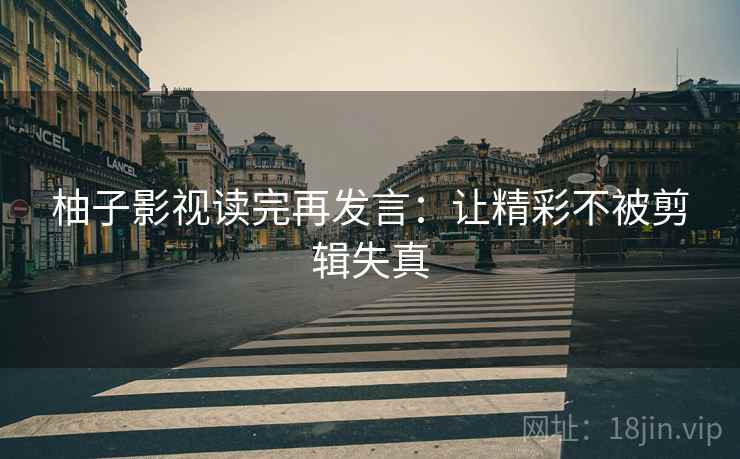 柚子影视读完再发言:让精彩不被剪辑失真 柚子影视读完再发言:让精彩不被剪辑失真