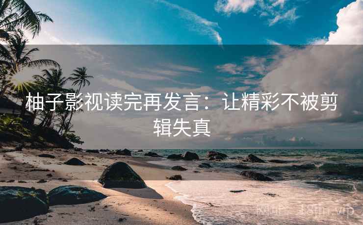 柚子影视读完再发言:让精彩不被剪辑失真 柚子影视读完再发言:让精彩不被剪辑失真